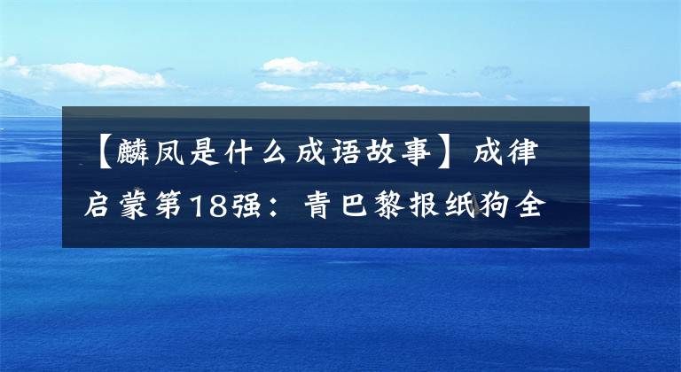 【麟凤是什么成语故事】成律启蒙第18强:青巴黎报纸狗全书凤毛麟角世很特别。