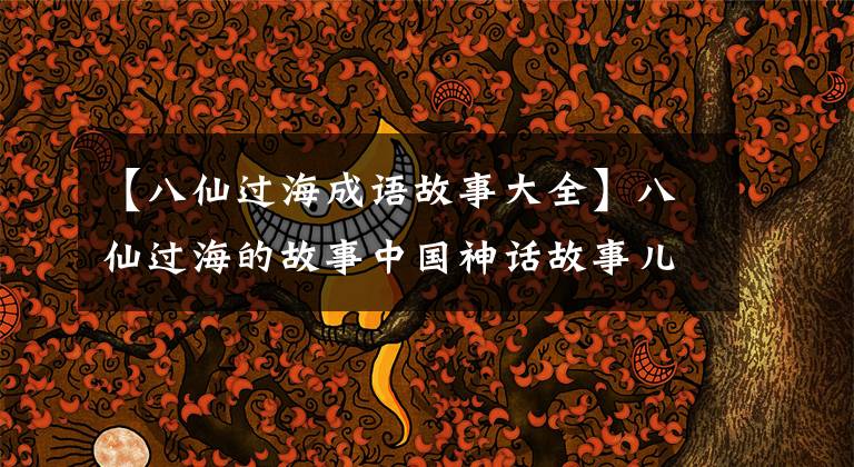 【八仙过海成语故事大全】八仙过海的故事中国神话故事儿童睡前的故事