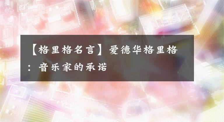 【格里格名言】爱德华格里格:音乐家的承诺