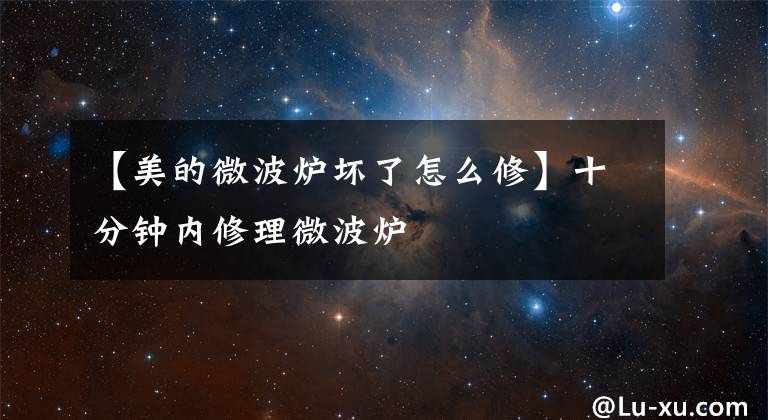 【美的微波炉坏了怎么修】十分钟内修理微波炉