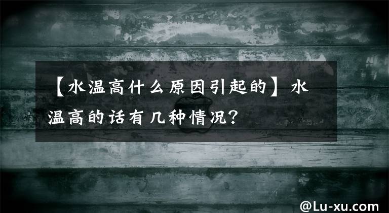【水温高什么原因引起的】水温高的话有几种情况?
