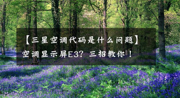【三星空调代码是什么问题】空调显示屏E3？三招教你！