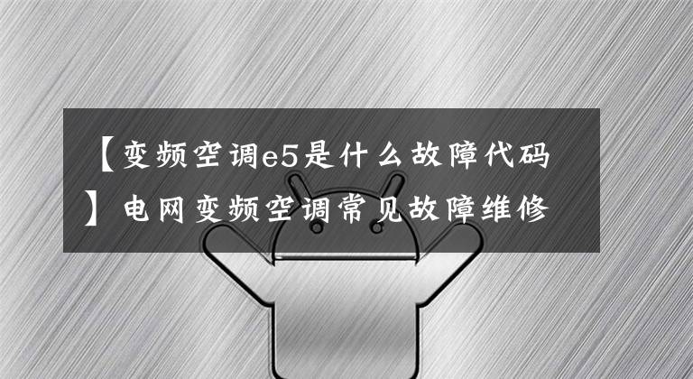 【变频空调e5是什么故障代码】电网变频空调常见故障维修技术
