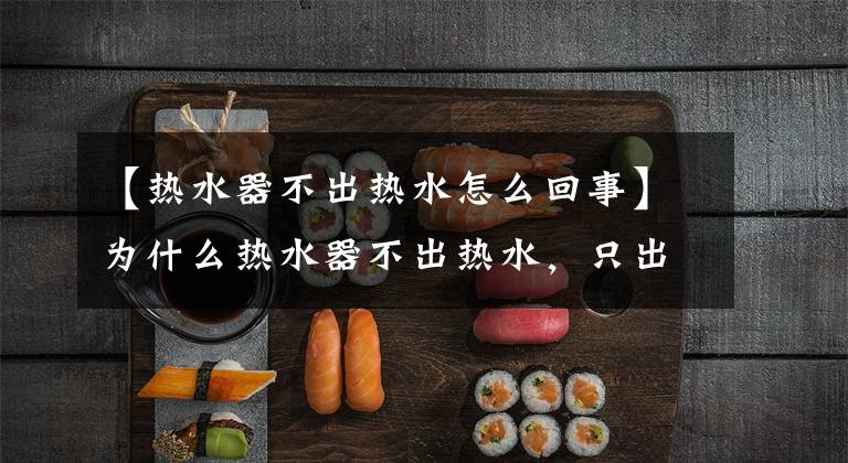 【热水器不出热水怎么回事】为什么热水器不出热水，只出冷水，这篇文章告诉你。