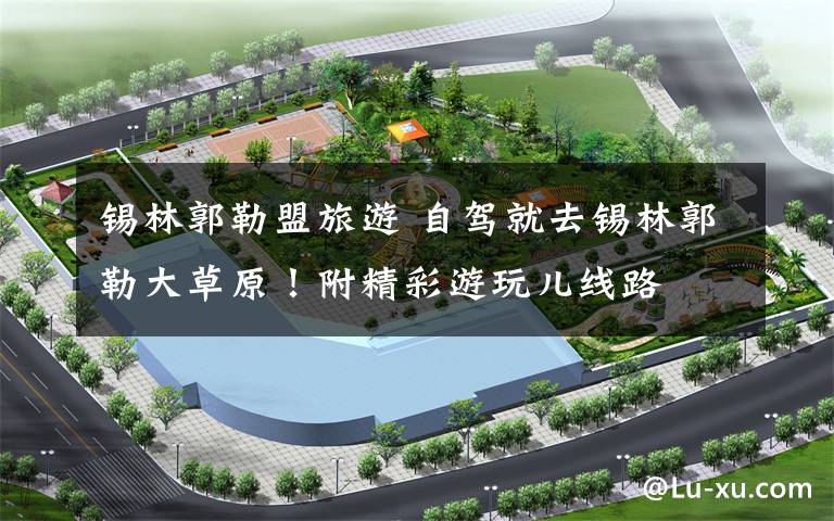 锡林郭勒盟旅游 自驾就去锡林郭勒大草原!附精彩游玩儿线路