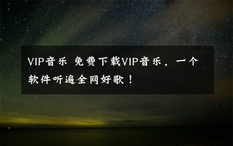 VIP音乐 免费下载VIP音乐,一个软件听遍全网好歌!