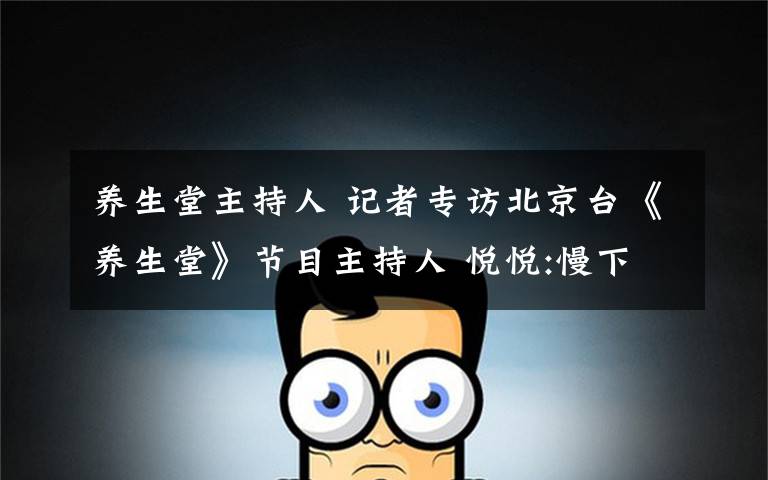 养生堂主持人 记者专访北京台《养生堂》节目主持人 悦悦:慢下来更健康