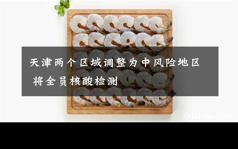 天津两个区域调整为中风险地区 将全员核酸检测