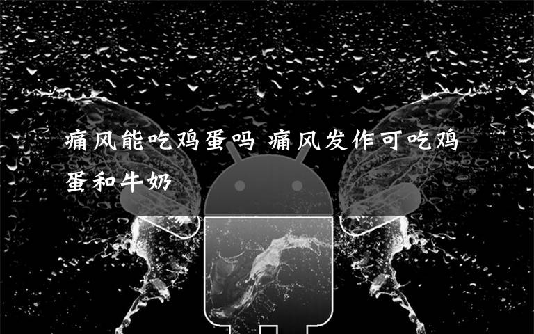 痛风能吃鸡蛋吗 痛风发作可吃鸡蛋和牛奶