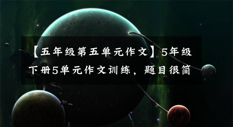【五年级第五单元作文】5年级下册5单元作文训练,题目很简单,但要写好,但不容易