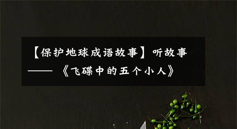 【保护地球成语故事】听故事—— 《飞碟中的五个小人》