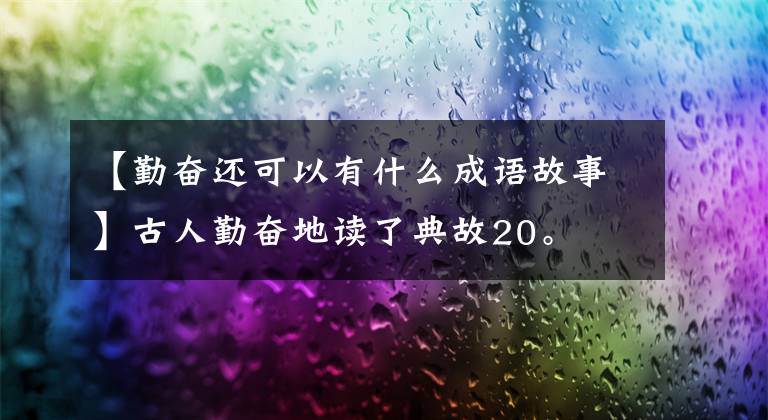【勤奋还可以有什么成语故事】古人勤奋地读了典故20。