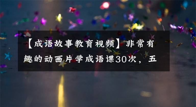 【成语故事教育视频】非常有趣的动画片学成语课30次,五大主题带着孩子培养知识,金门频繁。