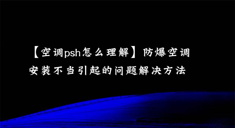 【空调psh怎么理解】防爆空调安装不当引起的问题解决方法