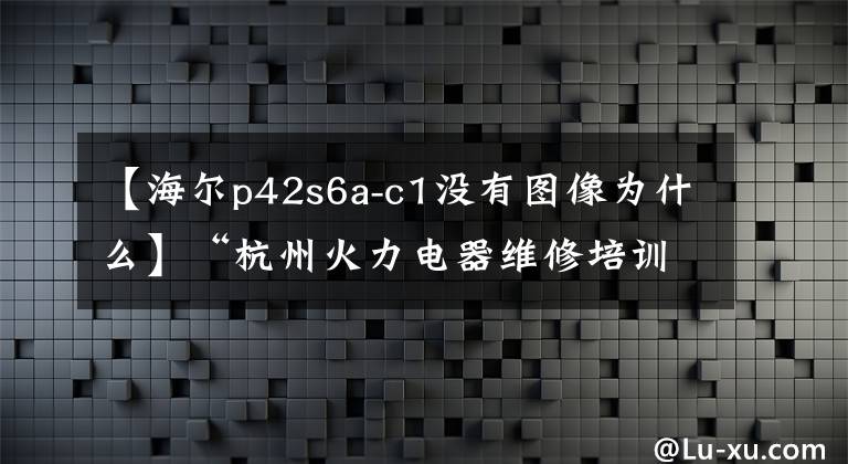 【海尔p42s6a-c1没有图像为什么】“杭州火力电器维修培训学校”海尔液晶电视黑屏有声音维修。