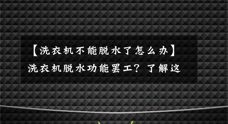 【洗衣机不能脱水了怎么办】洗衣机脱水功能罢工?了解这些解决方案很重要