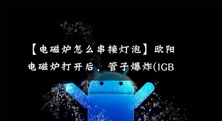【电磁炉怎么串接灯泡】欧阳电磁炉打开后，管子爆炸(IGBT或保险丝或桥梁堆)的故障维修