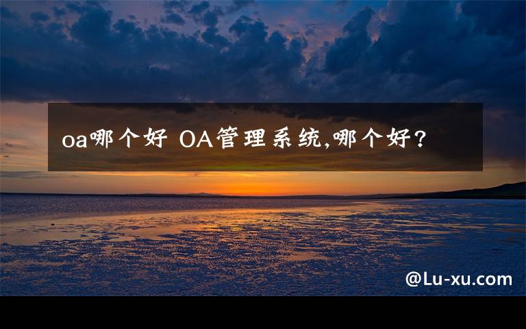 oa哪个好 OA管理系统,哪个好?