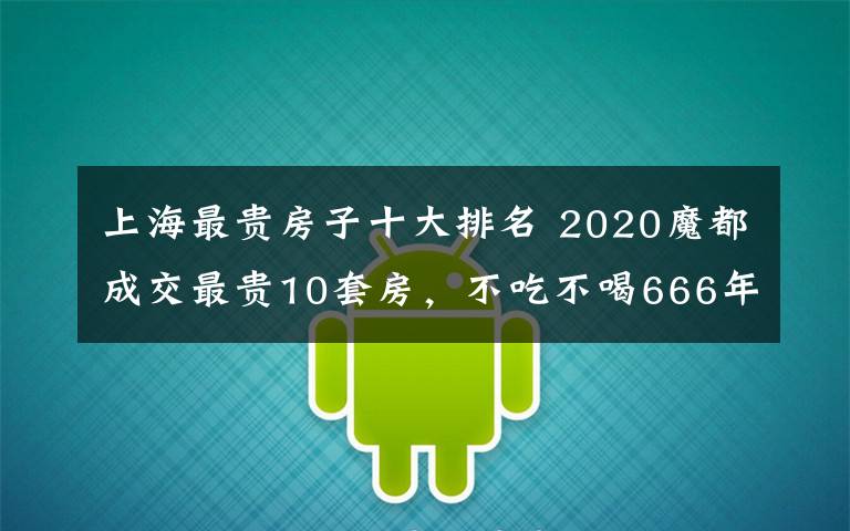 上海最贵房子十大排名 2020魔都成交最贵10套房,不吃不喝666年才能买一套!