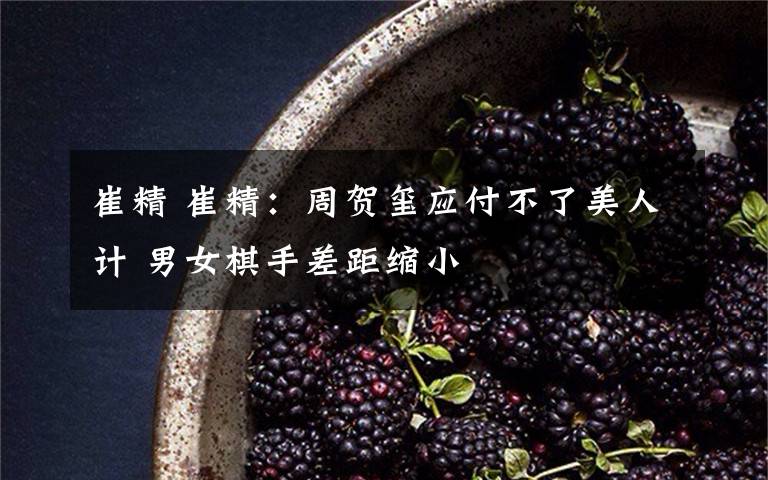 崔精 崔精：周贺玺应付不了美人计 男女棋手差距缩小