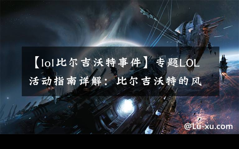【lol比尔吉沃特事件】专题LOL活动指南详解:比尔吉沃特的风暴&同人痛车创作大赛