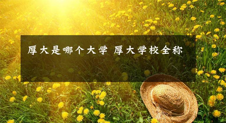 厚大是哪个大学 厚大学校全称