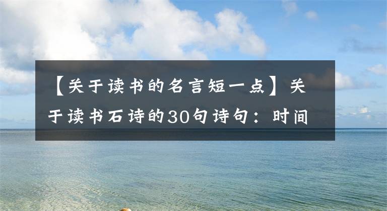 【关于读书的名言短一点】关于读书石诗的30句诗句:时间很容易过去。希望岁月能温柔。(莎士比亚)。