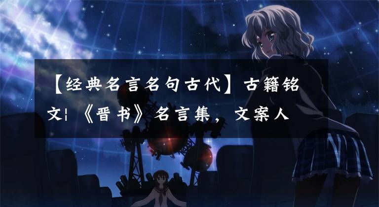 【经典名言名句古代】古籍铭文| 《晋书》名言集,文案人必备的硬品,经济价值收集院get