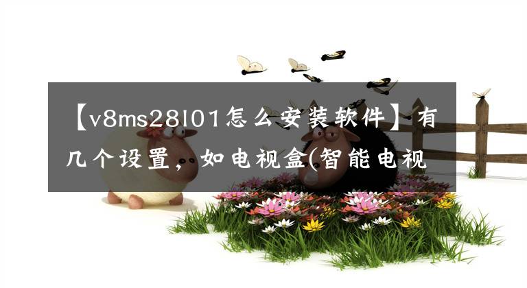 【v8ms28l01怎么安装软件】有几个设置,如电视盒(智能电视),安装应用软件很容易。