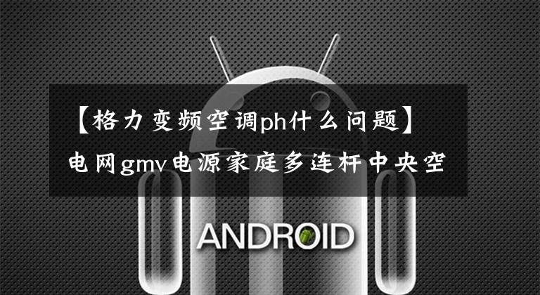 【格力变频空调ph什么问题】电网gmv电源家庭多连杆中央空调故障代码表