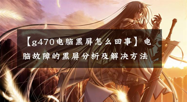 【g470电脑黑屏怎么回事】电脑故障的黑屏分析及解决方法，看完后你也是电脑高手。