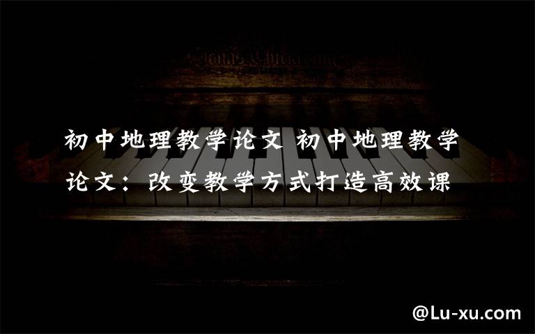 初中地理教学论文 初中地理教学论文:改变教学方式打造高效课堂