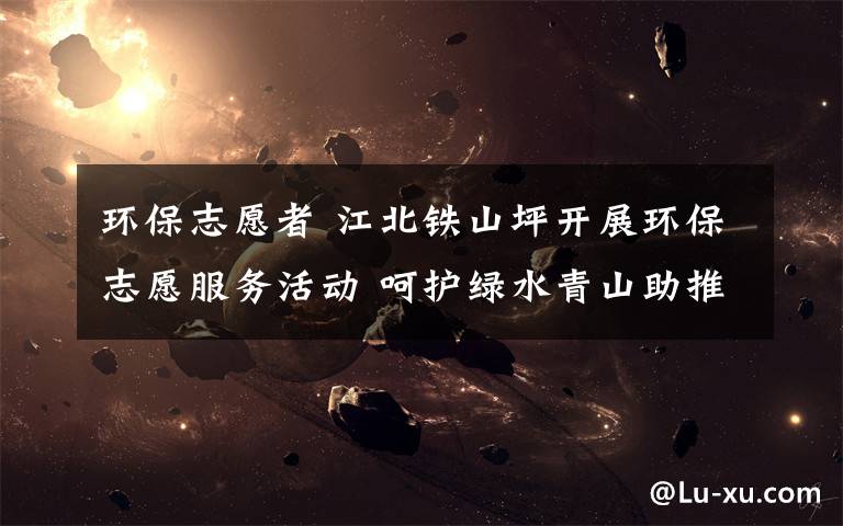 环保志愿者 江北铁山坪开展环保志愿服务活动 呵护绿水青山助推生态文明