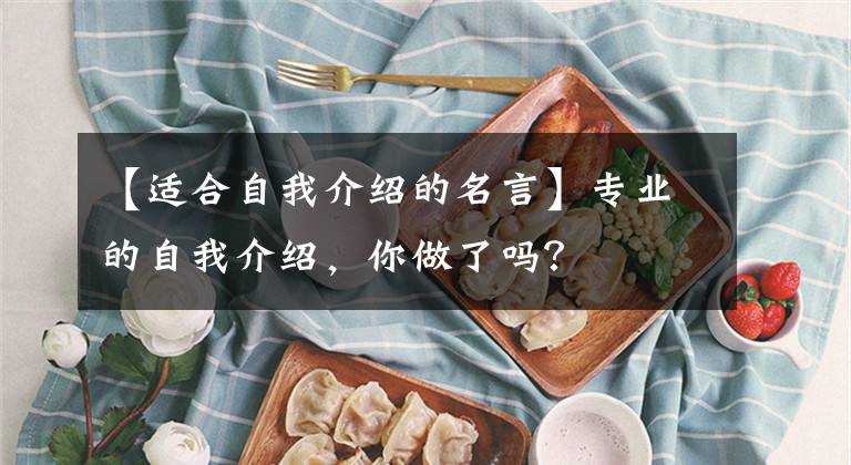 【适合自我介绍的名言】专业的自我介绍,你做了吗?