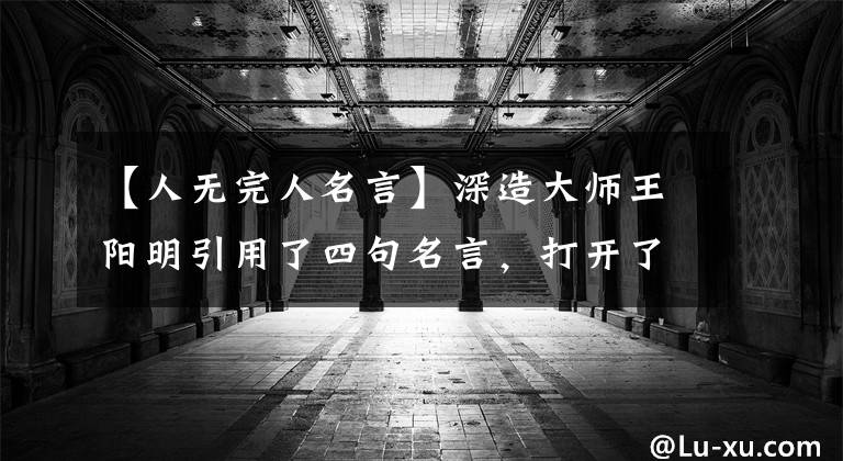 【人无完人名言】深造大师王阳明引用了四句名言,打开了你美丽的心。