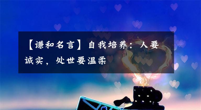 【谦和名言】自我培养:人要诚实,处世要温柔