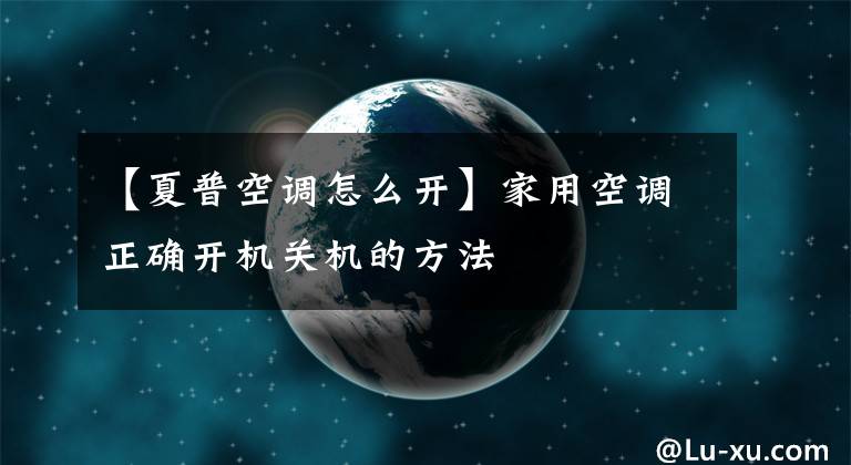 【夏普空调怎么开】家用空调正确开机关机的方法