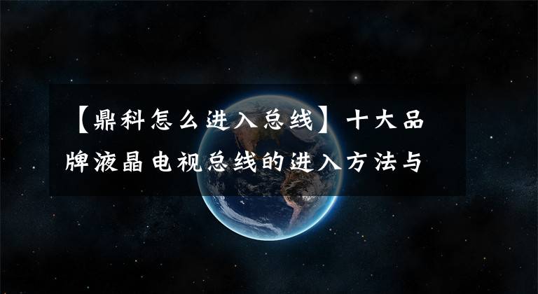 【鼎科怎么进入总线】十大品牌液晶电视总线的进入方法与调整
