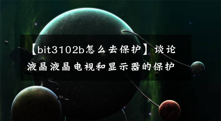 【bit3102b怎么去保护】谈论液晶液晶电视和显示器的保护(适用于大多数CCFL)