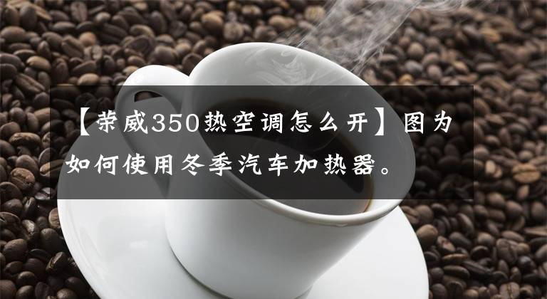【荣威350热空调怎么开】图为如何使用冬季汽车加热器。