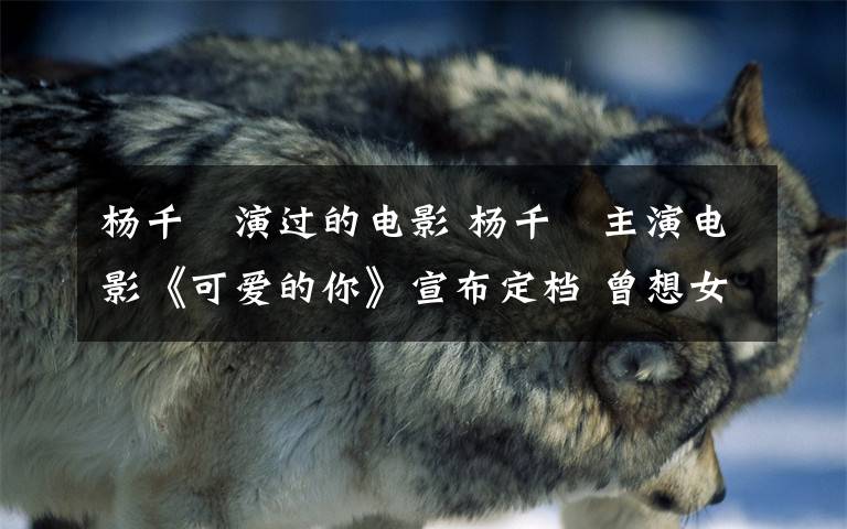 杨千嬅演过的电影 杨千嬅主演电影《可爱的你》宣布定档 曾想女承父业当老师