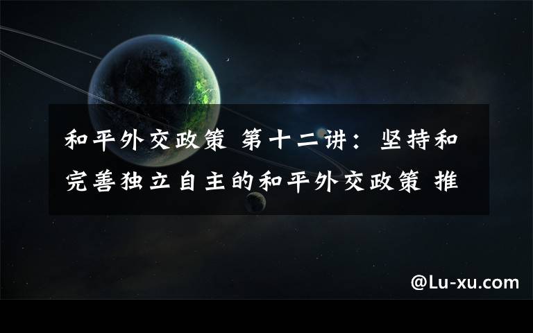 和平外交政策 第十二讲:坚持和完善独立自主的和平外交政策 推动构建人类命运共同体