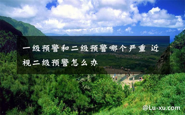 一级预警和二级预警哪个严重 近视二级预警怎么办