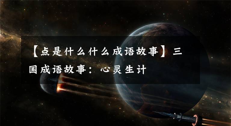 【点是什么什么成语故事】三国成语故事:心灵生计