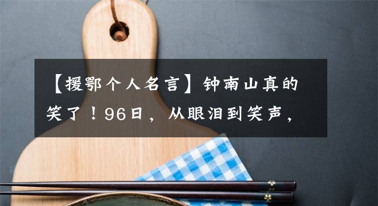 【援鄂个人名言】钟南山真的笑了!96日,从眼泪到笑声,四个小短文,无法读懂国史