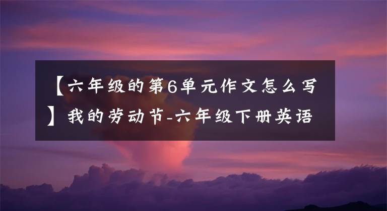 【六年级的第6单元作文怎么写】我的劳动节-六年级下册英语Unit3期末手写作文