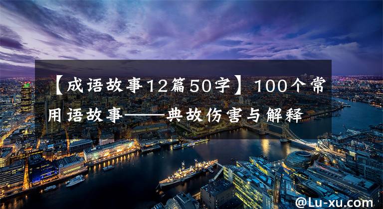 【成语故事12篇50字】100个常用语故事——典故伤害与解释