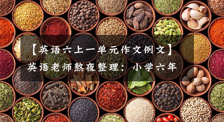 【英语六上一单元作文例文】英语老师熬夜整理：小学六年级英语作文大全，一定要为孩子存一份。