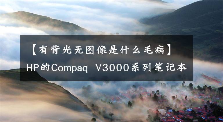 【有背光无图像是什么毛病】HP的Compaq V3000系列笔记本电脑开机时亮着灯,屏幕暗,但桌面模糊不清怎么办?