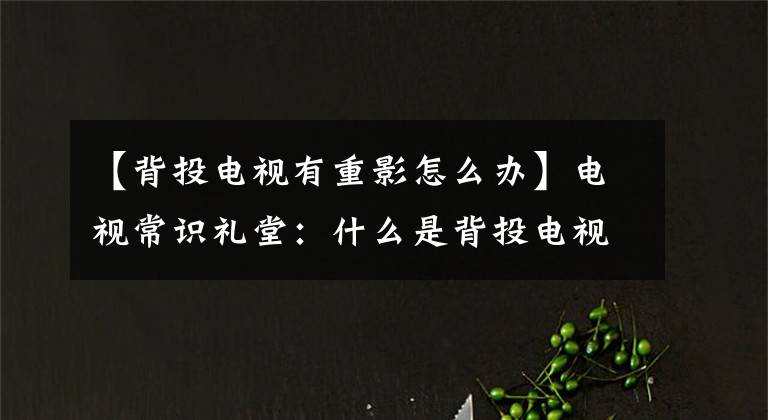 【背投电视有重影怎么办】电视常识礼堂：什么是背投电视？